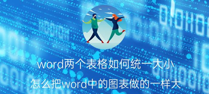 word两个表格如何统一大小 怎么把word中的图表做的一样大？